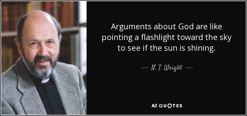 Arguments about God are like pointing a flashlight toward the sky to see if the sun is shining. - N. T. Wright