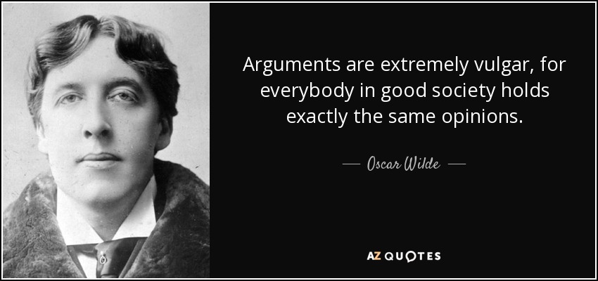 Arguments are extremely vulgar, for everybody in good society holds exactly the same opinions. - Oscar Wilde