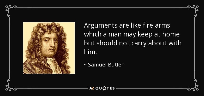 Arguments are like fire-arms which a man may keep at home but should not carry about with him. - Samuel Butler