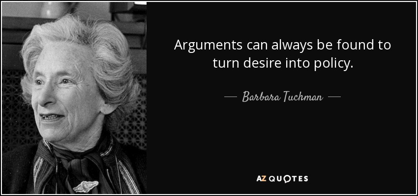 Arguments can always be found to turn desire into policy. - Barbara Tuchman