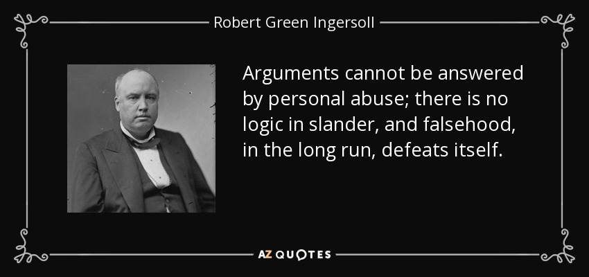Arguments cannot be answered by personal abuse; there is no logic in slander, and falsehood, in the long run, defeats itself. - Robert Green Ingersoll