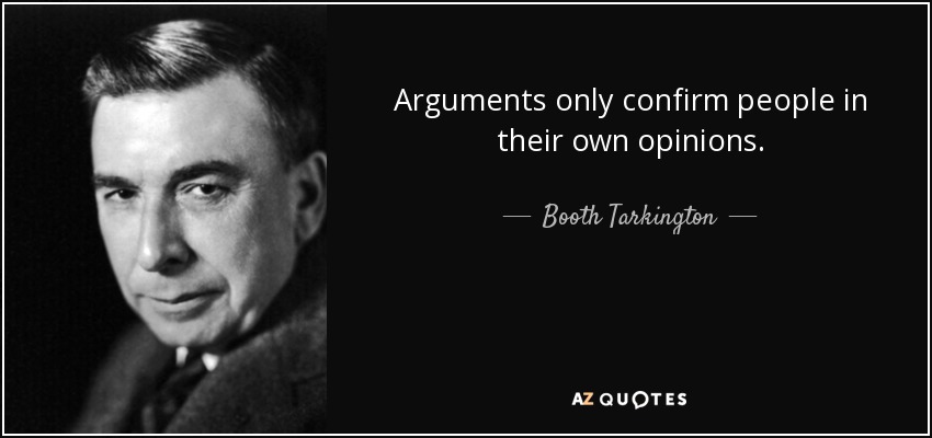 Arguments only confirm people in their own opinions. - Booth Tarkington