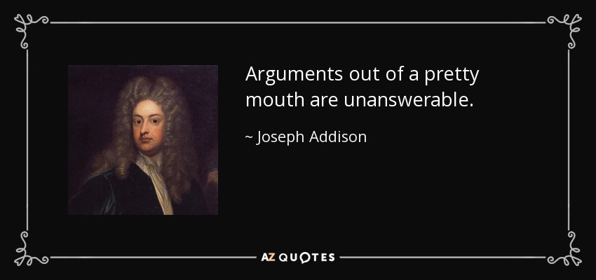 Arguments out of a pretty mouth are unanswerable. - Joseph Addison