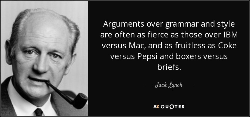 Arguments over grammar and style are often as fierce as those over IBM versus Mac, and as fruitless as Coke versus Pepsi and boxers versus briefs. - Jack Lynch