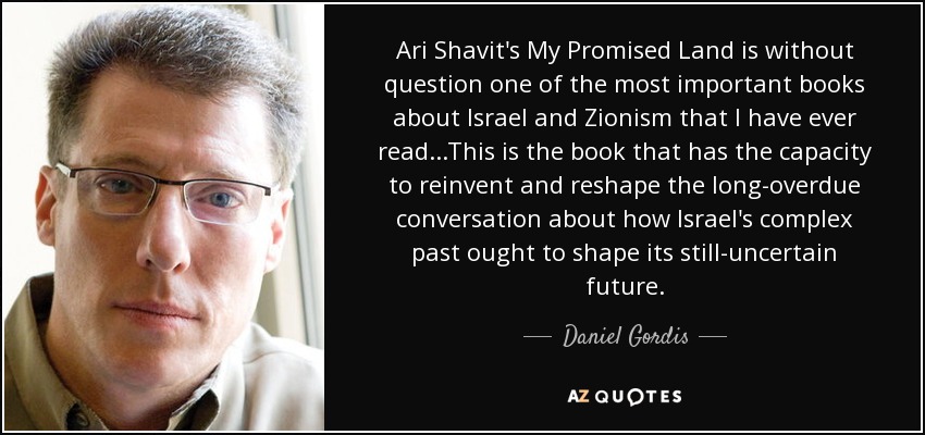 Ari Shavit's My Promised Land is without question one of the most important books about Israel and Zionism that I have ever read...This is the book that has the capacity to reinvent and reshape the long-overdue conversation about how Israel's complex past ought to shape its still-uncertain future. - Daniel Gordis