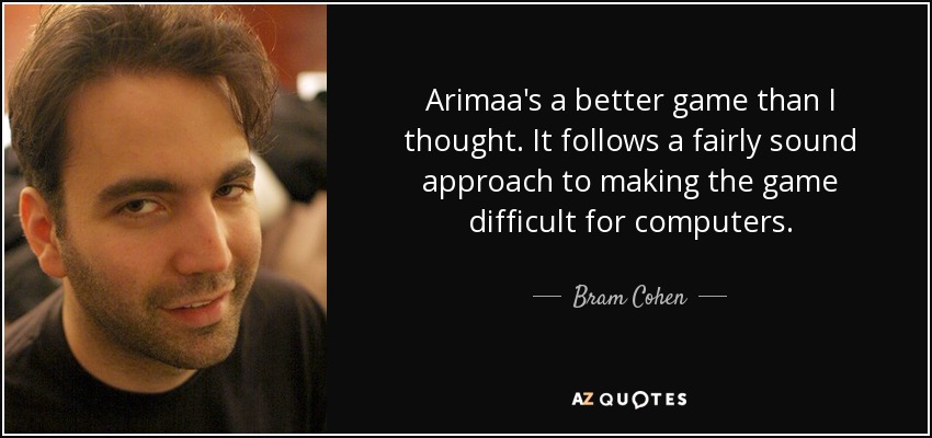 Arimaa's a better game than I thought. It follows a fairly sound approach to making the game difficult for computers. - Bram Cohen