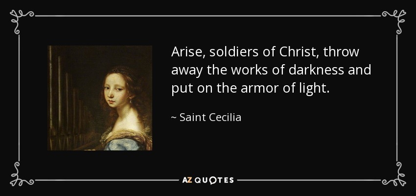 Arise, soldiers of Christ, throw away the works of darkness and put on the armor of light. - Saint Cecilia