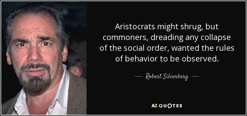 Aristocrats might shrug, but commoners, dreading any collapse of the social order, wanted the rules of behavior to be observed. - Robert Silverberg