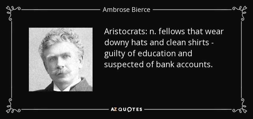 Aristocrats: n. fellows that wear downy hats and clean shirts - guilty of education and suspected of bank accounts. - Ambrose Bierce