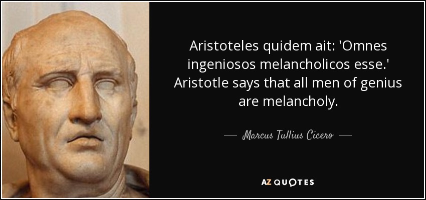 Aristoteles quidem ait: 'Omnes ingeniosos melancholicos esse.' Aristotle says that all men of genius are melancholy. - Marcus Tullius Cicero