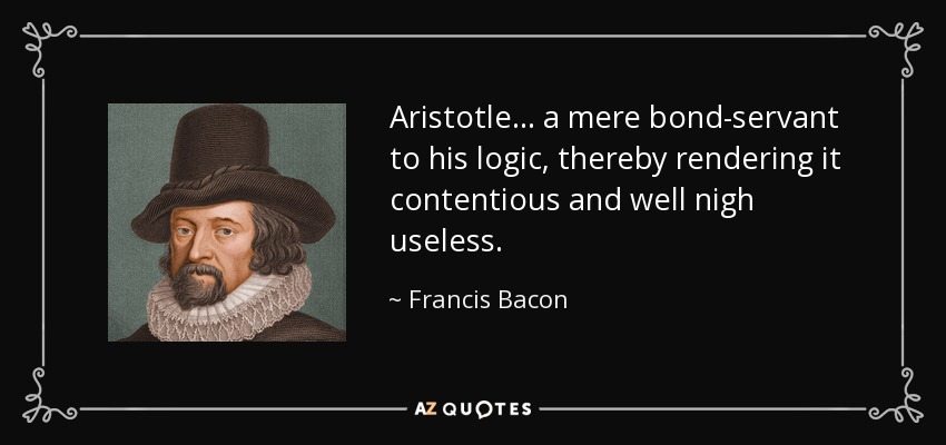 Aristotle... a mere bond-servant to his logic, thereby rendering it contentious and well nigh useless. - Francis Bacon