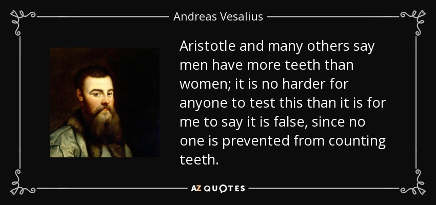Aristotle and many others say men have more teeth than women; it is no harder for anyone to test this than it is for me to say it is false, since no one is prevented from counting teeth. - Andreas Vesalius