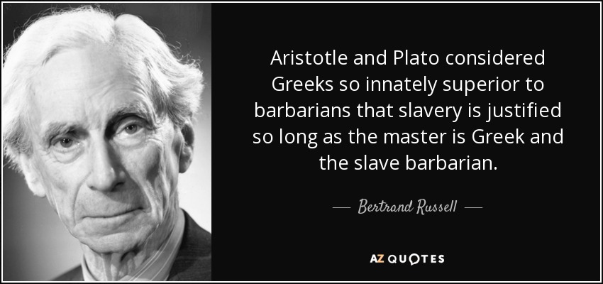 Aristotle and Plato considered Greeks so innately superior to barbarians that slavery is justified so long as the master is Greek and the slave barbarian. - Bertrand Russell