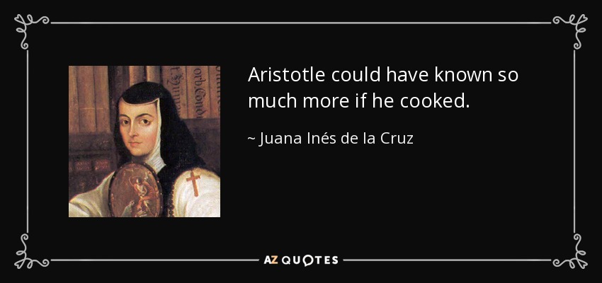 Aristotle could have known so much more if he cooked. - Juana Inés de la Cruz