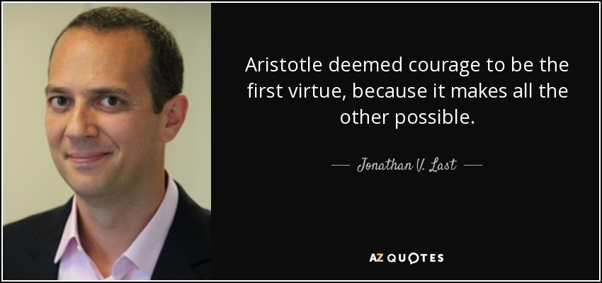 Aristotle deemed courage to be the first virtue, because it makes all the other possible. - Jonathan V. Last