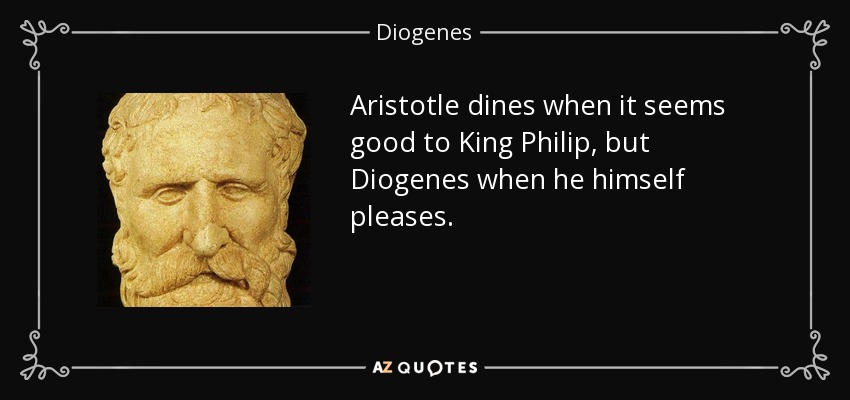 Aristotle dines when it seems good to King Philip, but Diogenes when he himself pleases. - Diogenes
