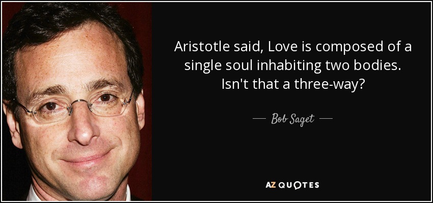 Aristotle said, Love is composed of a single soul inhabiting two bodies. Isn't that a three-way? - Bob Saget