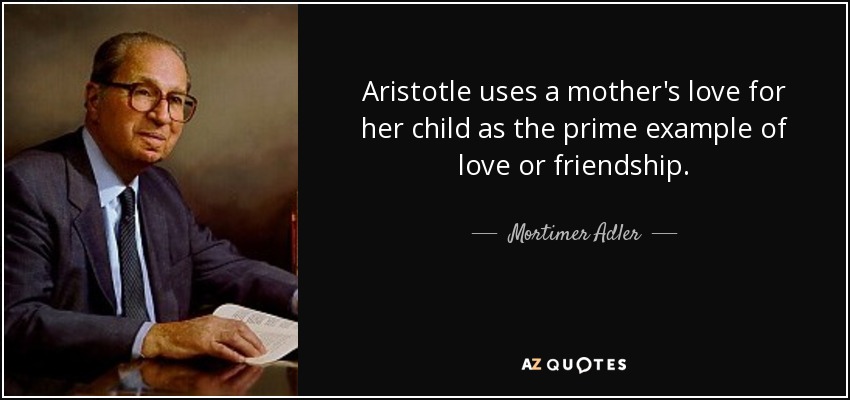 Aristotle uses a mother's love for her child as the prime example of love or friendship. - Mortimer Adler
