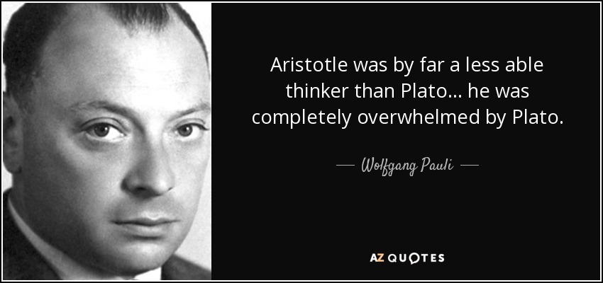 Aristotle was by far a less able thinker than Plato ... he was completely overwhelmed by Plato. - Wolfgang Pauli