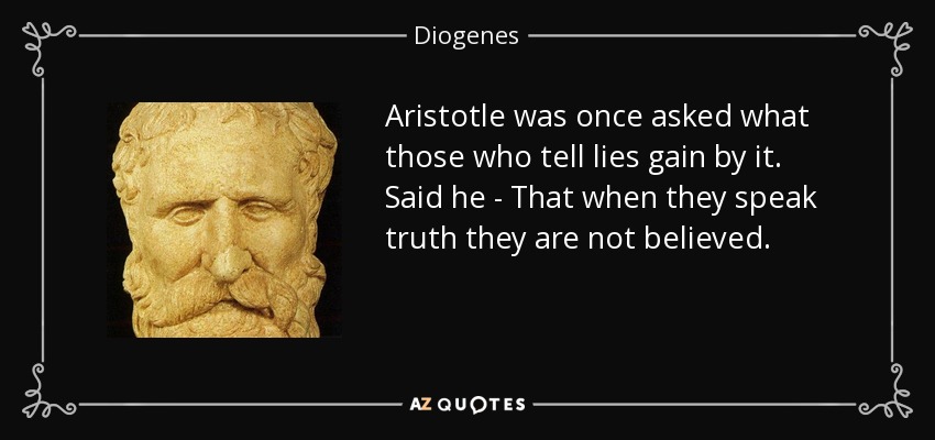 Aristotle was once asked what those who tell lies gain by it. Said he - That when they speak truth they are not believed. - Diogenes