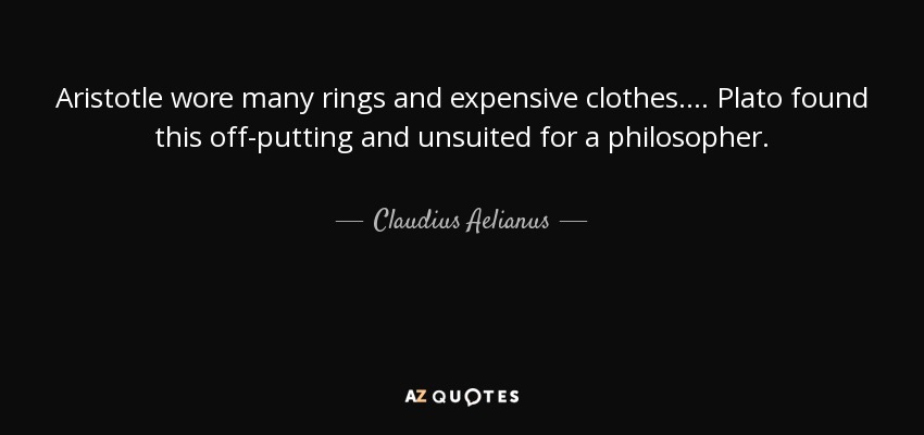 Aristotle wore many rings and expensive clothes. ... Plato found this off-putting and unsuited for a philosopher. - Claudius Aelianus