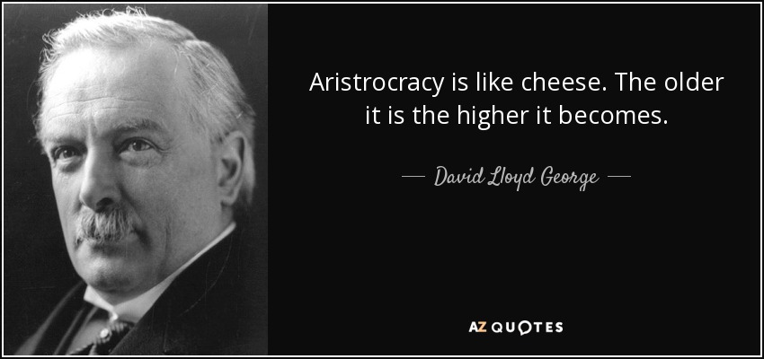 Aristrocracy is like cheese. The older it is the higher it becomes. - David Lloyd George