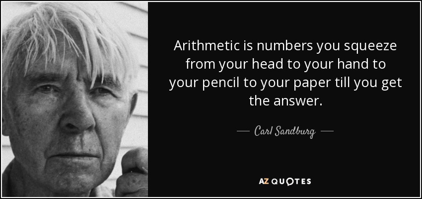 Arithmetic is numbers you squeeze from your head to your hand to your pencil to your paper till you get the answer. - Carl Sandburg