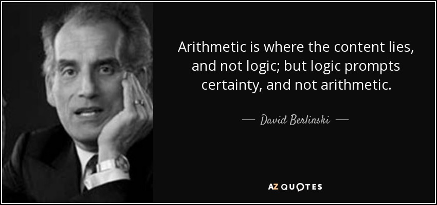 Arithmetic is where the content lies, and not logic; but logic prompts certainty, and not arithmetic. - David Berlinski