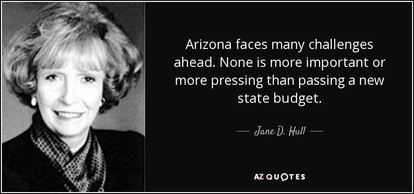 Arizona faces many challenges ahead. None is more important or more pressing than passing a new state budget. - Jane D. Hull