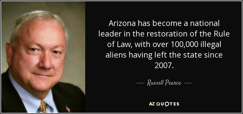Arizona has become a national leader in the restoration of the Rule of Law, with over 100,000 illegal aliens having left the state since 2007. - Russell Pearce