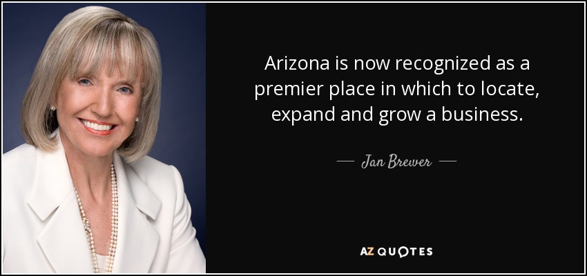 Arizona is now recognized as a premier place in which to locate, expand and grow a business. - Jan Brewer