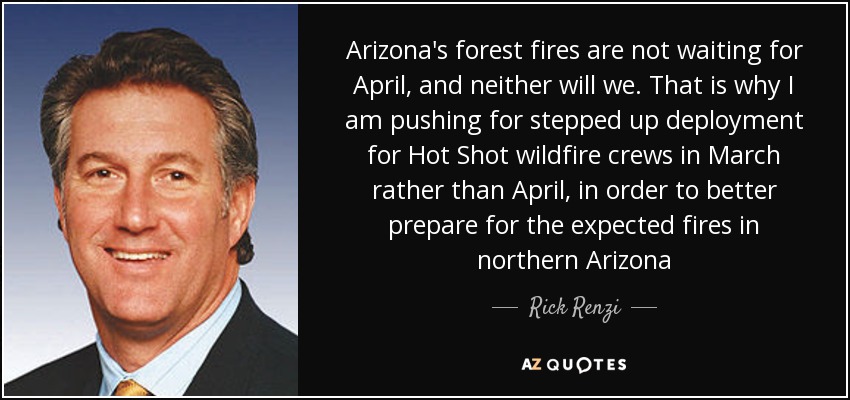 Arizona's forest fires are not waiting for April, and neither will we. That is why I am pushing for stepped up deployment for Hot Shot wildfire crews in March rather than April, in order to better prepare for the expected fires in northern Arizona - Rick Renzi