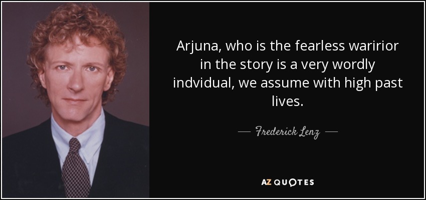 Arjuna, who is the fearless waririor in the story is a very wordly indvidual, we assume with high past lives. - Frederick Lenz