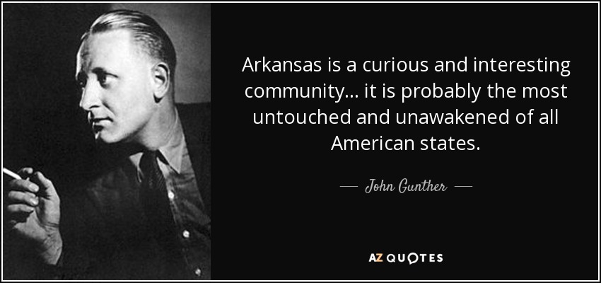 Arkansas is a curious and interesting community ... it is probably the most untouched and unawakened of all American states. - John Gunther