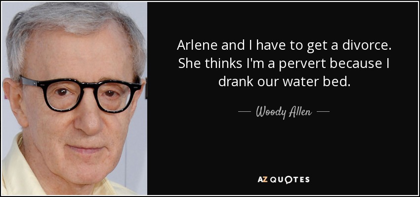 Arlene and I have to get a divorce. She thinks I'm a pervert because I drank our water bed. - Woody Allen