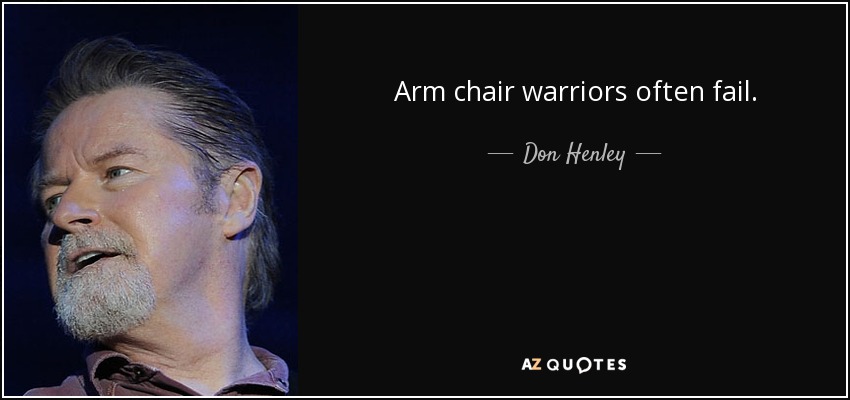 Arm chair warriors often fail. - Don Henley