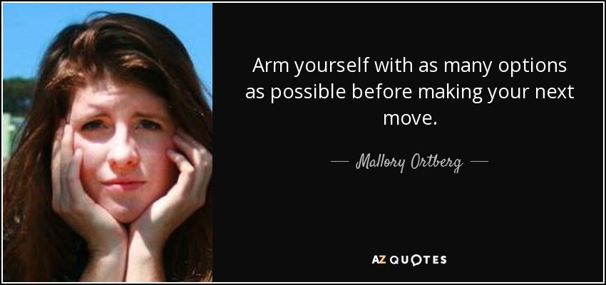 Arm yourself with as many options as possible before making your next move. - Mallory Ortberg