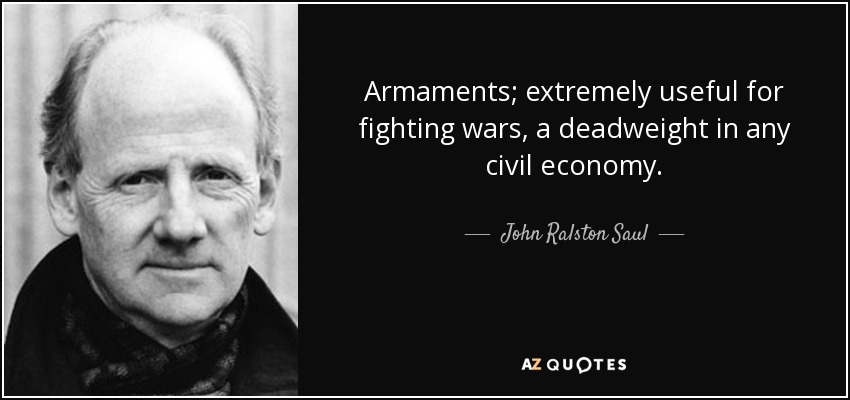 Armaments; extremely useful for fighting wars, a deadweight in any civil economy. - John Ralston Saul