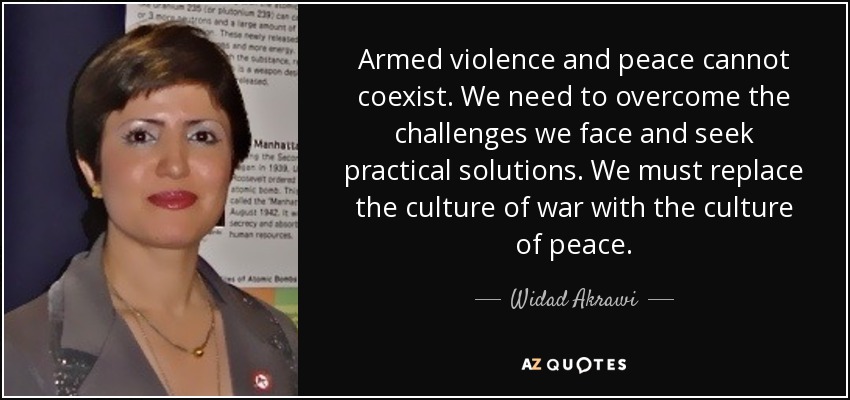 Armed violence and peace cannot coexist. We need to overcome the challenges we face and seek practical solutions. We must replace the culture of war with the culture of peace. - Widad Akrawi