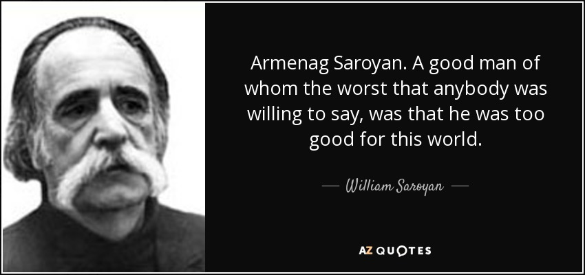 Armenag Saroyan. A good man of whom the worst that anybody was willing to say, was that he was too good for this world. - William Saroyan