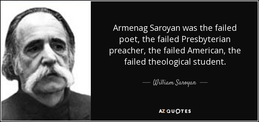 Armenag Saroyan was the failed poet, the failed Presbyterian preacher, the failed American, the failed theological student. - William Saroyan