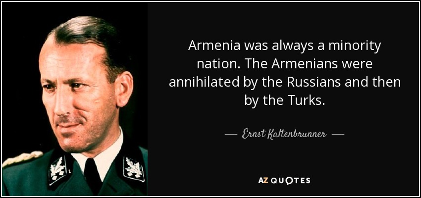 Armenia was always a minority nation. The Armenians were annihilated by the Russians and then by the Turks. - Ernst Kaltenbrunner