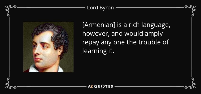 [Armenian] is a rich language, however, and would amply repay any one the trouble of learning it. - Lord Byron