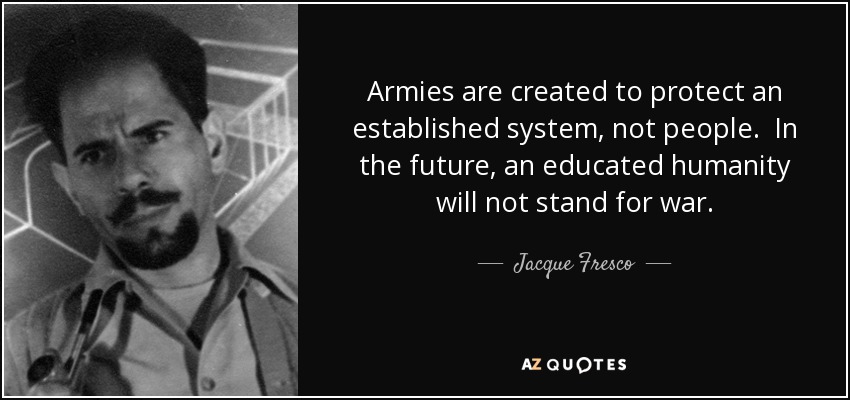 Armies are created to protect an established system, not people. In the future, an educated humanity will not stand for war. - Jacque Fresco