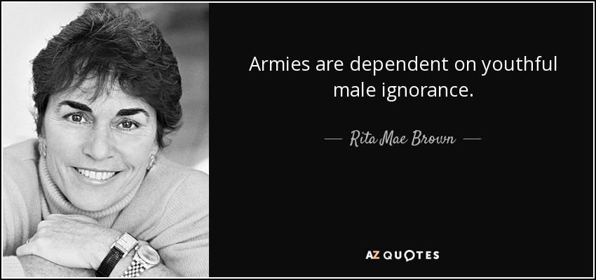 Armies are dependent on youthful male ignorance. - Rita Mae Brown