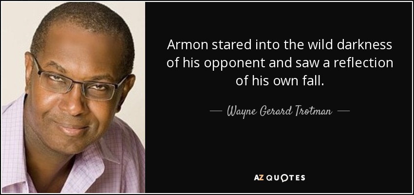 Armon stared into the wild darkness of his opponent and saw a reflection of his own fall. - Wayne Gerard Trotman