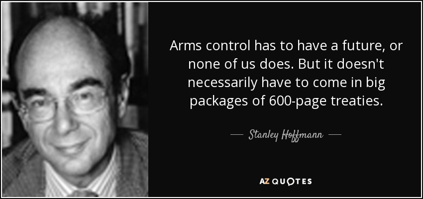 Arms control has to have a future, or none of us does. But it doesn't necessarily have to come in big packages of 600-page treaties. - Stanley Hoffmann