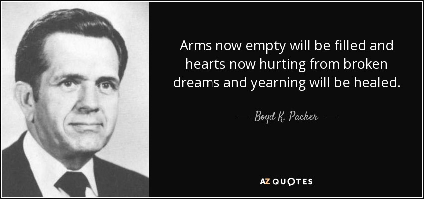 Arms now empty will be filled and hearts now hurting from broken dreams and yearning will be healed. - Boyd K. Packer