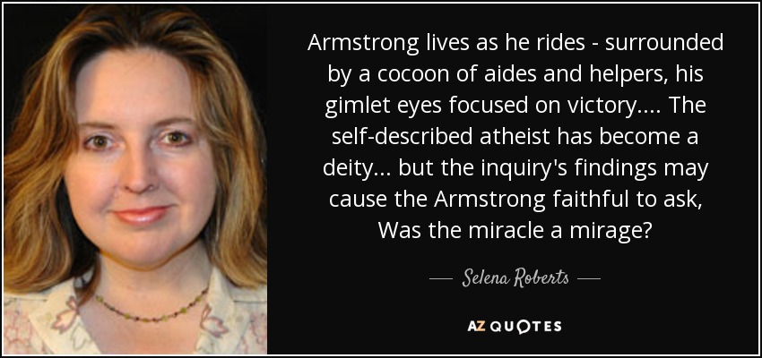 Armstrong lives as he rides - surrounded by a cocoon of aides and helpers, his gimlet eyes focused on victory.... The self-described atheist has become a deity... but the inquiry's findings may cause the Armstrong faithful to ask, Was the miracle a mirage? - Selena Roberts