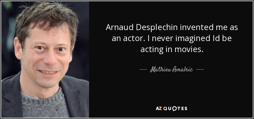 Arnaud Desplechin invented me as an actor. I never imagined Id be acting in movies. - Mathieu Amalric